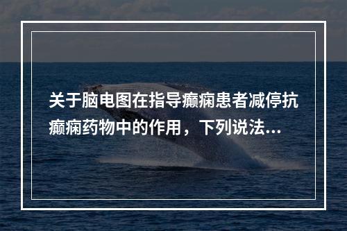 关于脑电图在指导癫痫患者减停抗癫痫药物中的作用，下列说法正