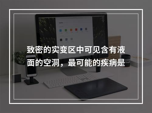 致密的实变区中可见含有液面的空洞，最可能的疾病是