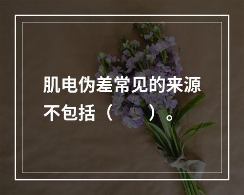 肌电伪差常见的来源不包括（　　）。