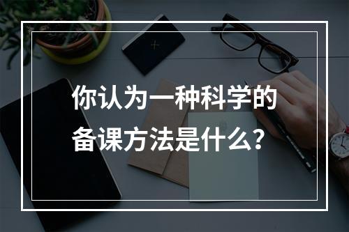 你认为一种科学的备课方法是什么？