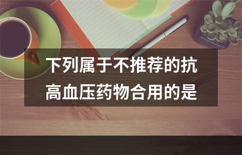 下列属于不推荐的抗高血压药物合用的是