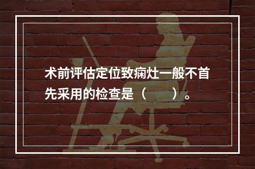 术前评估定位致痫灶一般不首先采用的检查是（　　）。