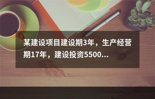 某建设项目建设期3年，生产经营期17年，建设投资5500万元