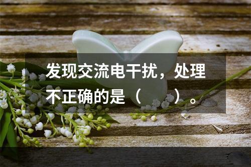 发现交流电干扰，处理不正确的是（　　）。