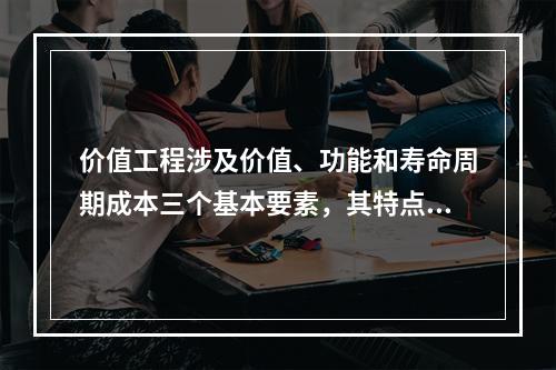 价值工程涉及价值、功能和寿命周期成本三个基本要素，其特点包括