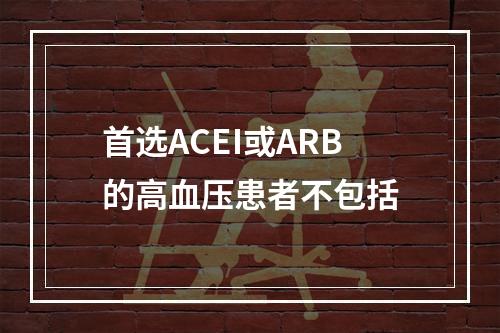 首选ACEI或ARB的高血压患者不包括