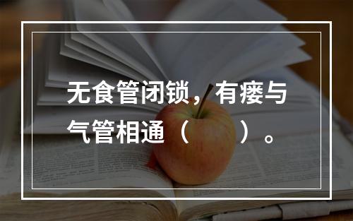 无食管闭锁，有瘘与气管相通（　　）。