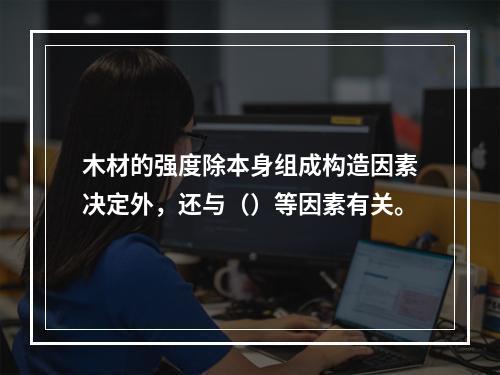 木材的强度除本身组成构造因素决定外，还与（）等因素有关。