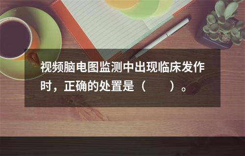 视频脑电图监测中出现临床发作时，正确的处置是（　　）。