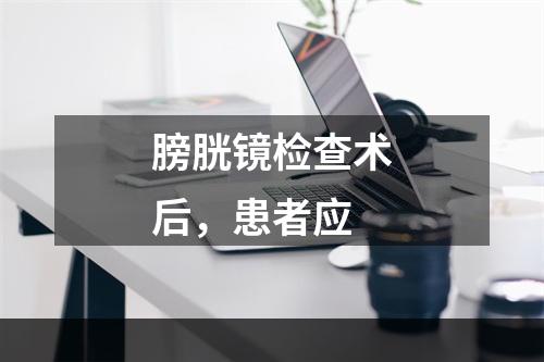 膀胱镜检查术后，患者应