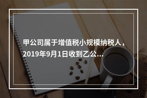 甲公司属于增值税小规模纳税人，2019年9月1日收到乙公司作