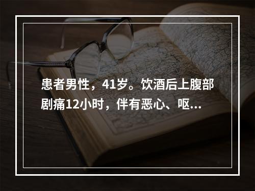 患者男性，41岁。饮酒后上腹部剧痛12小时，伴有恶心、呕吐，