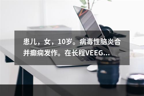 患儿，女，10岁。病毒性脑炎合并癫痫发作。在长程VEEG监