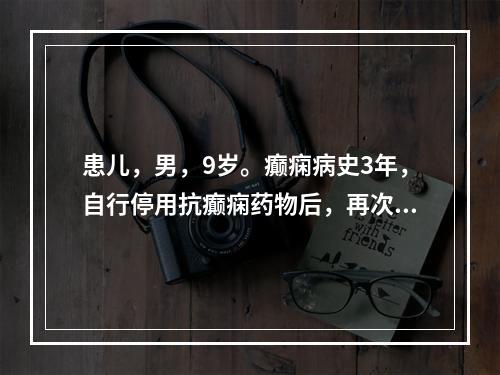 患儿，男，9岁。癫痫病史3年，自行停用抗癫痫药物后，再次发