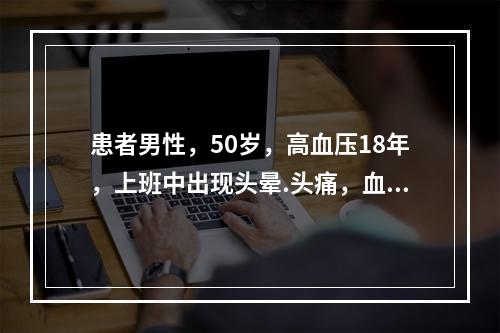 患者男性，50岁，高血压18年，上班中出现头晕.头痛，血压1