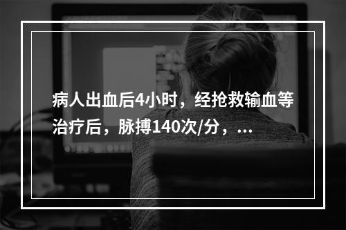 病人出血后4小时，经抢救输血等治疗后，脉搏140次/分，血压