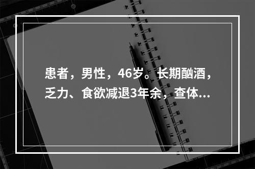 患者，男性，46岁。长期酗酒，乏力、食欲减退3年余，查体发现