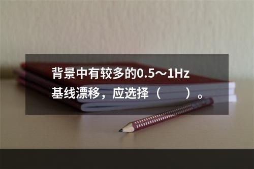 背景中有较多的0.5～1Hz基线漂移，应选择（　　）。