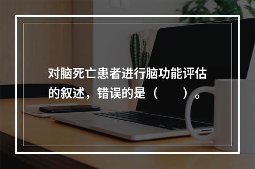 对脑死亡患者进行脑功能评估的叙述，错误的是（　　）。