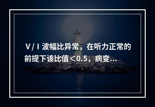 Ⅴ/Ⅰ波幅比异常，在听力正常的前提下该比值＜0.5，病变可