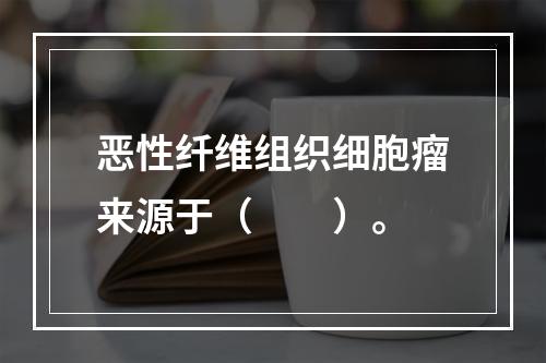 恶性纤维组织细胞瘤来源于（　　）。