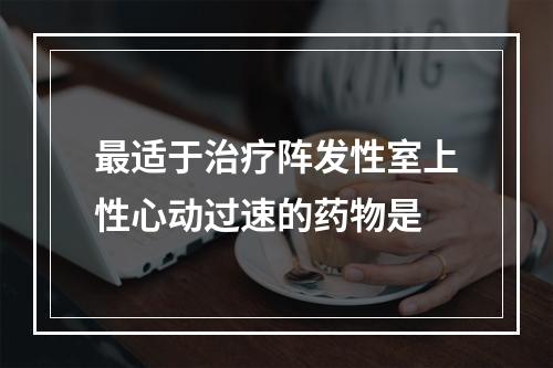 最适于治疗阵发性室上性心动过速的药物是