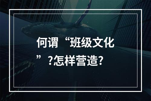 何谓“班级文化”?怎样营造?