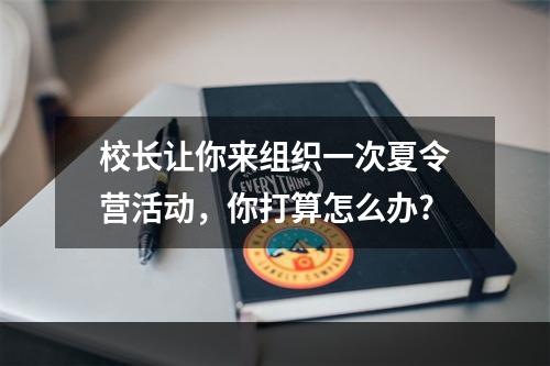 校长让你来组织一次夏令营活动，你打算怎么办?