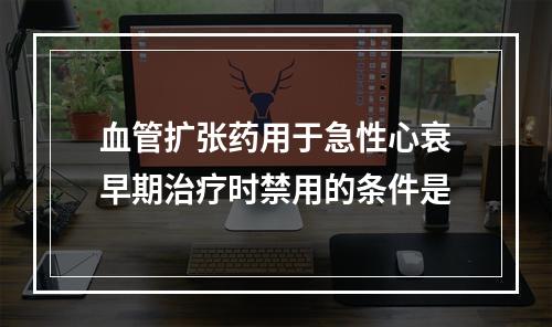 血管扩张药用于急性心衰早期治疗时禁用的条件是