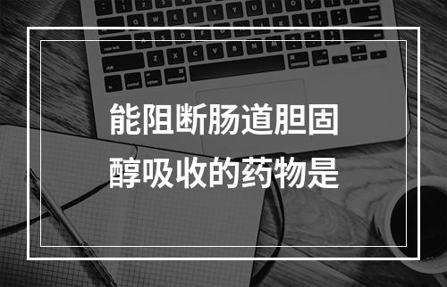 能阻断肠道胆固醇吸收的药物是