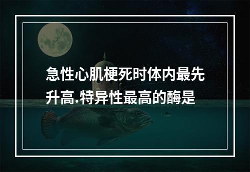 急性心肌梗死时体内最先升高.特异性最高的酶是