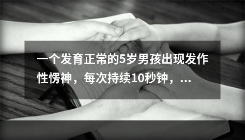 一个发育正常的5岁男孩出现发作性愣神，每次持续10秒钟，过