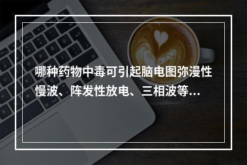 哪种药物中毒可引起脑电图弥漫性慢波、阵发性放电、三相波等异常