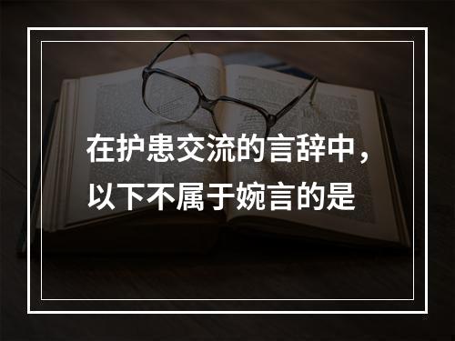 在护患交流的言辞中，以下不属于婉言的是