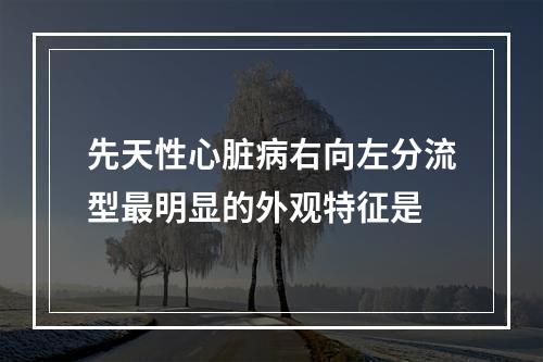 先天性心脏病右向左分流型最明显的外观特征是