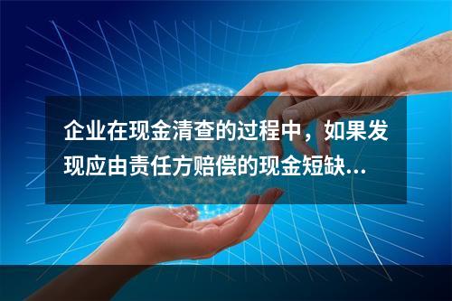 企业在现金清查的过程中，如果发现应由责任方赔偿的现金短缺，应