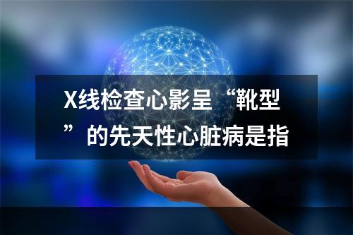 X线检查心影呈“靴型”的先天性心脏病是指