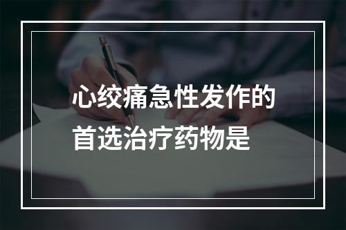 心绞痛急性发作的首选治疗药物是