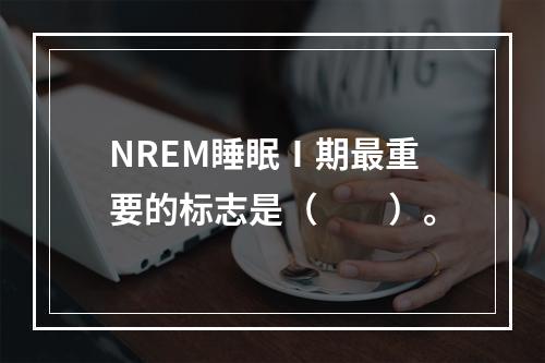 NREM睡眠Ⅰ期最重要的标志是（　　）。