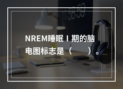 NREM睡眠Ⅰ期的脑电图标志是（　　）。