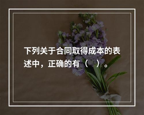 下列关于合同取得成本的表述中，正确的有（　）。