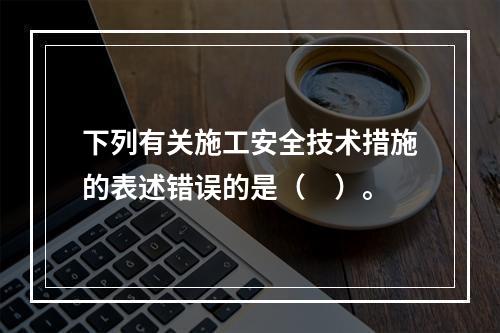 下列有关施工安全技术措施的表述错误的是（　）。