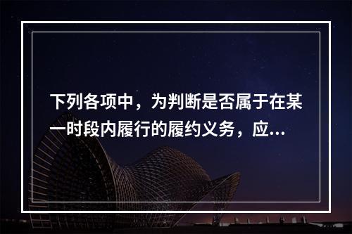 下列各项中，为判断是否属于在某一时段内履行的履约义务，应满足