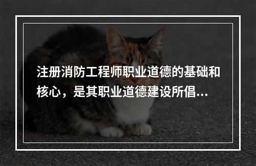 注册消防工程师职业道德的基础和核心，是其职业道德建设所倡导的