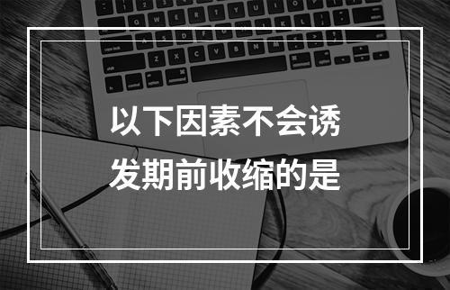 以下因素不会诱发期前收缩的是