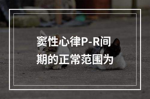 窦性心律P-R间期的正常范围为