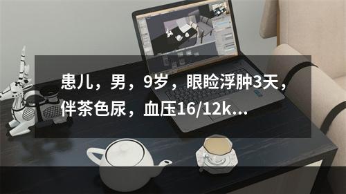 患儿，男，9岁，眼睑浮肿3天，伴茶色尿，血压16/12kPa