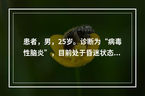 患者，男，25岁。诊断为“病毒性脑炎”，目前处于昏迷状态。