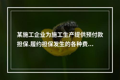 某施工企业为施工生产提供预付款担保.履约担保发生的各种费用属