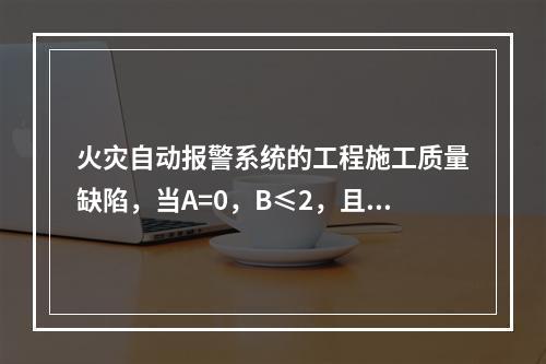 火灾自动报警系统的工程施工质量缺陷，当A=0，B≤2，且B+